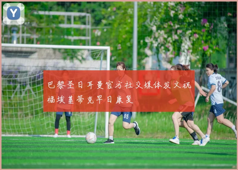 巴黎圣日耳曼官方社交媒体发文祝福埃基蒂克早日康复