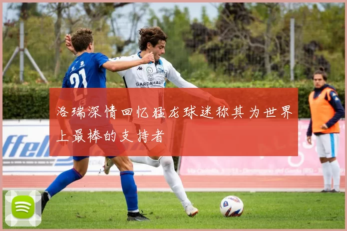 洛瑞深情回忆猛龙球迷称其为世界上最棒的支持者