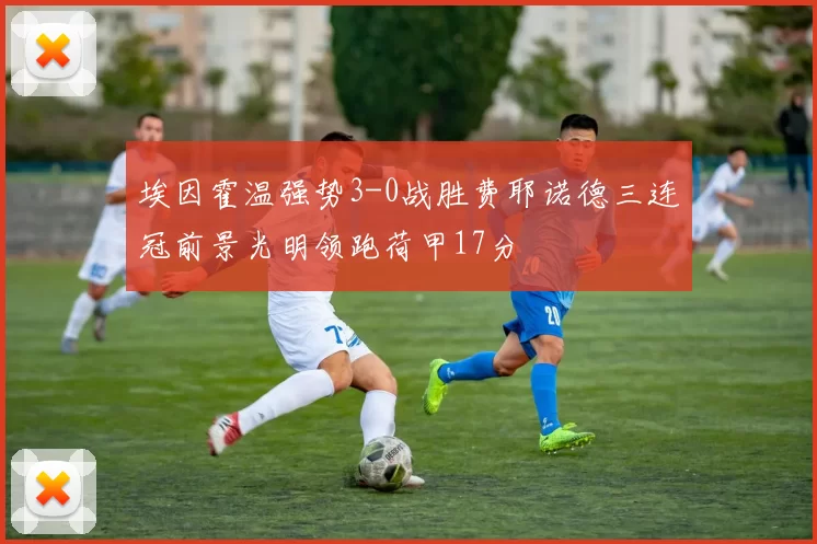 埃因霍温强势3-0战胜费耶诺德三连冠前景光明领跑荷甲17分