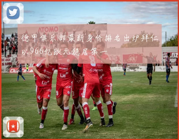 德甲俱乐部最新身价排名出炉拜仁以966亿欧元稳居第一