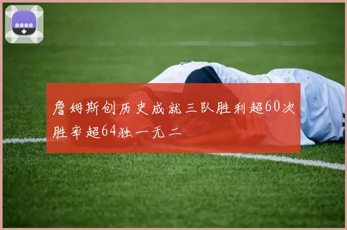 詹姆斯创历史成就三队胜利超60次胜率超64独一无二