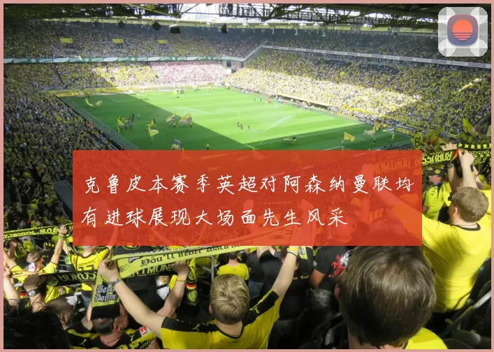 克鲁皮本赛季英超对阿森纳曼联均有进球展现大场面先生风采