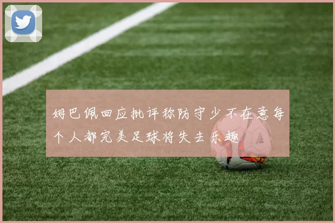 姆巴佩回应批评称防守少不在意每个人都完美足球将失去乐趣