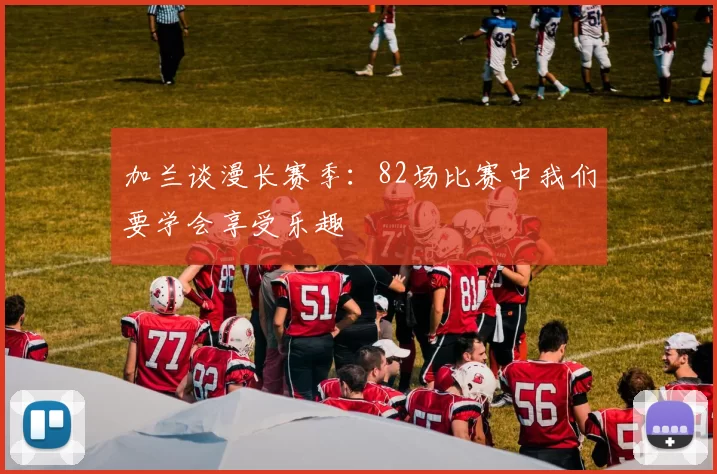 加兰谈漫长赛季：82场比赛中我们要学会享受乐趣