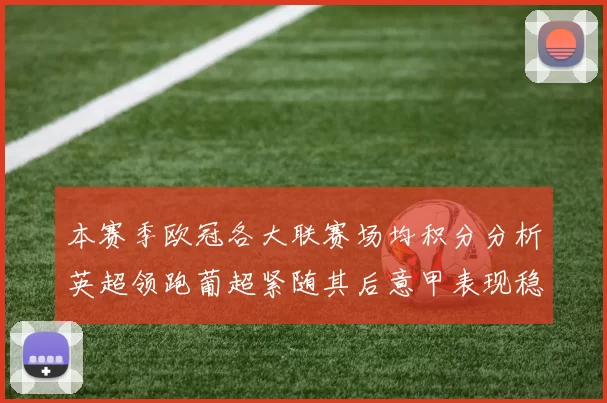 本赛季欧冠各大联赛场均积分分析英超领跑葡超紧随其后意甲表现稳健