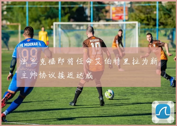 法兰克福即将任命艾伯特里拉为新主帅协议接近达成