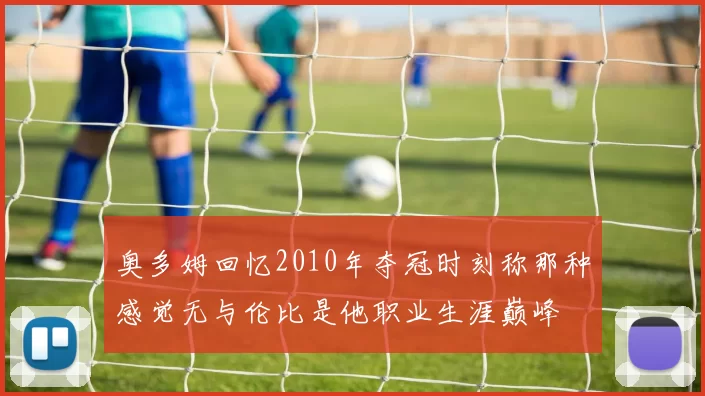 奥多姆回忆2010年夺冠时刻称那种感觉无与伦比是他职业生涯巅峰