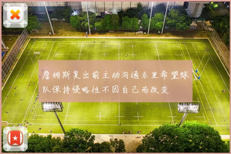 詹姆斯复出前主动沟通东里希望球队保持侵略性不因自己而改变