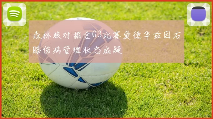 森林狼对掘金G3比赛爱德华兹因右膝伤病管理状态成疑