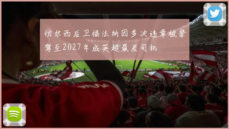 切尔西后卫福法纳因多次违章被禁驾至2027年成英超最差司机