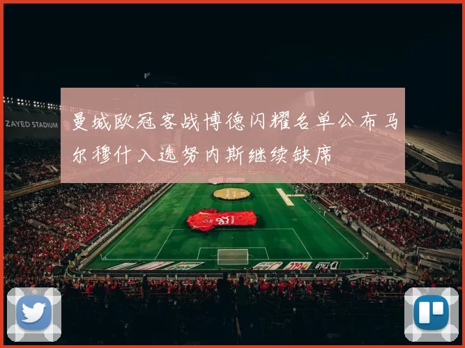 曼城欧冠客战博德闪耀名单公布马尔穆什入选努内斯继续缺席