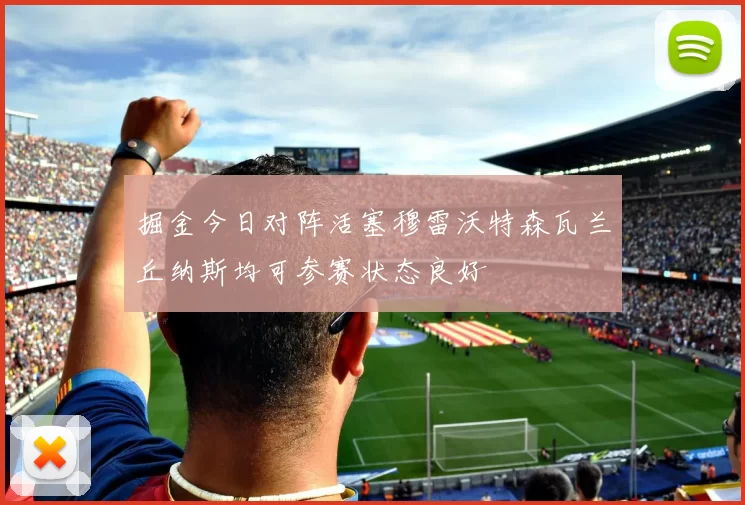 掘金今日对阵活塞穆雷沃特森瓦兰丘纳斯均可参赛状态良好