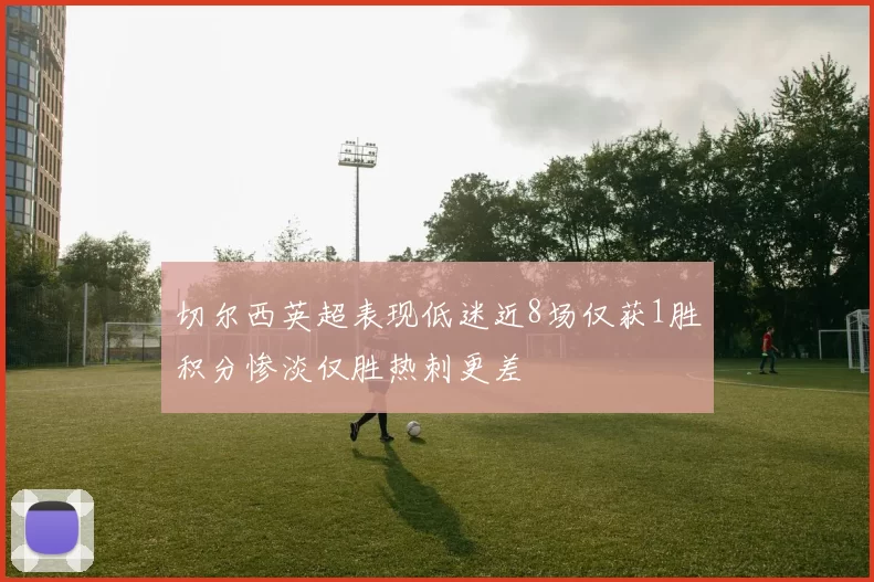 切尔西英超表现低迷近8场仅获1胜积分惨淡仅胜热刺更差
