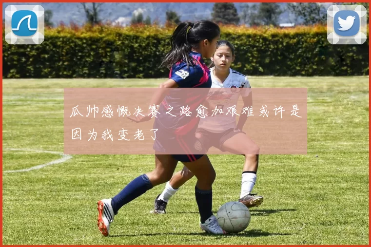 瓜帅感慨决赛之路愈加艰难或许是因为我变老了