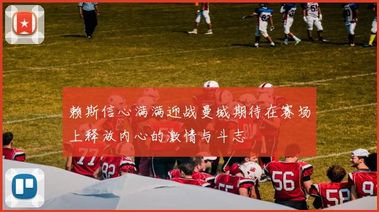 赖斯信心满满迎战曼城期待在赛场上释放内心的激情与斗志