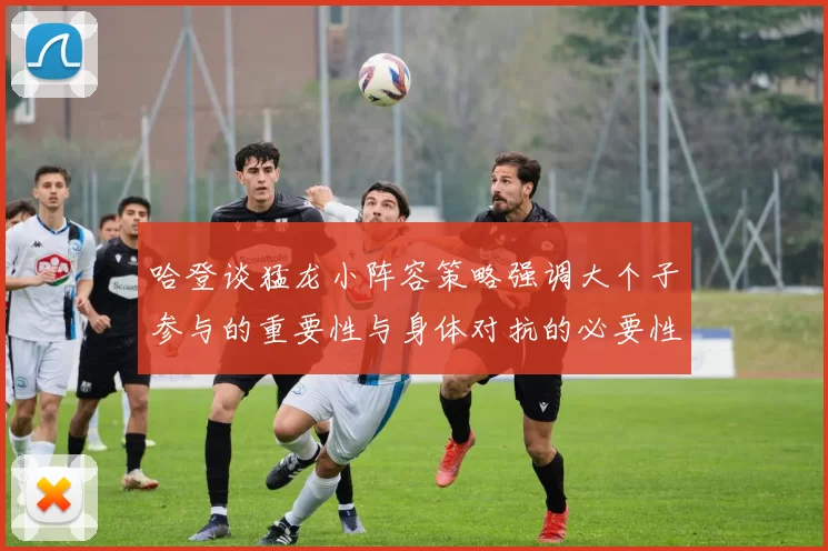 哈登谈猛龙小阵容策略强调大个子参与的重要性与身体对抗的必要性